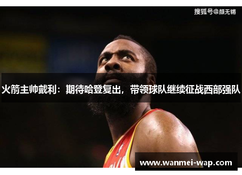 火箭主帅戴利：期待哈登复出，带领球队继续征战西部强队