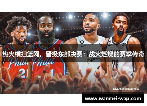 热火横扫篮网，晋级东部决赛：战火燃烧的赛季传奇