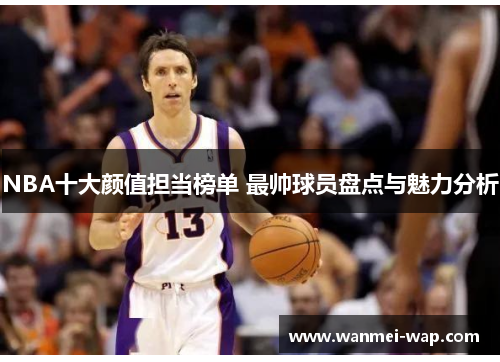 NBA十大颜值担当榜单 最帅球员盘点与魅力分析