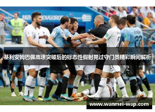 基利安姆巴佩高速突破后的标志性假射晃过守门员精彩瞬间解析