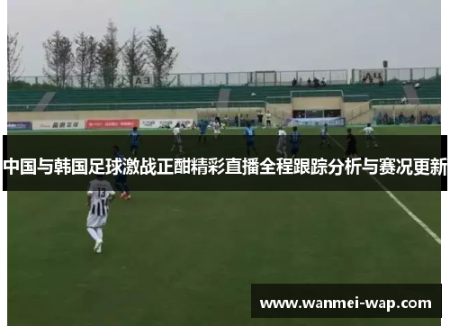 中国与韩国足球激战正酣精彩直播全程跟踪分析与赛况更新