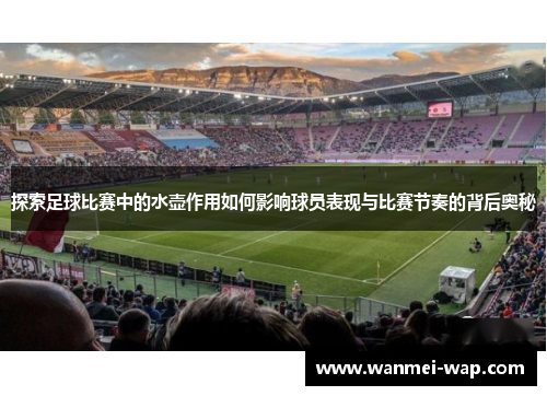 探索足球比赛中的水壶作用如何影响球员表现与比赛节奏的背后奥秘