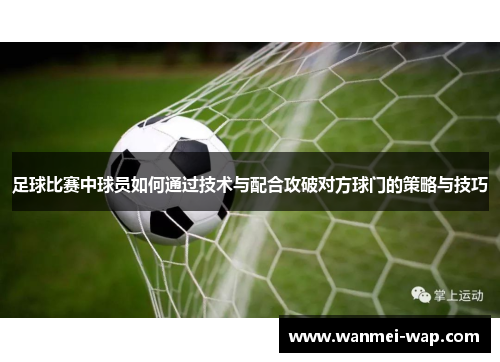 足球比赛中球员如何通过技术与配合攻破对方球门的策略与技巧