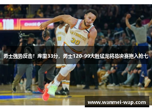 勇士强势反击！库里33分，勇士120-99大胜猛龙将总决赛拖入抢七