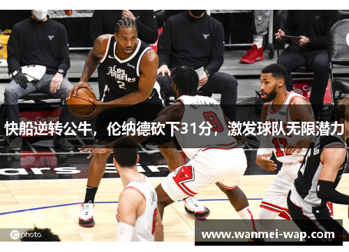 快船逆转公牛，伦纳德砍下31分，激发球队无限潜力