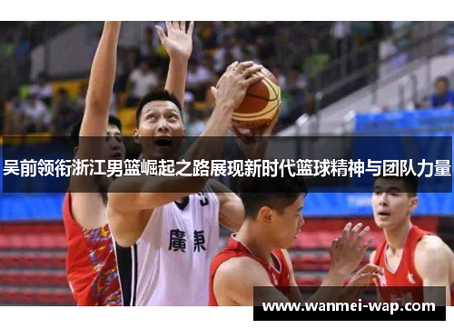 吴前领衔浙江男篮崛起之路展现新时代篮球精神与团队力量