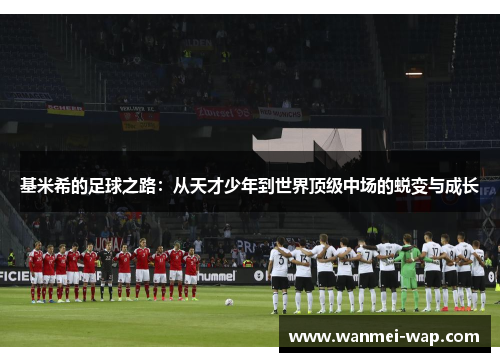 基米希的足球之路：从天才少年到世界顶级中场的蜕变与成长