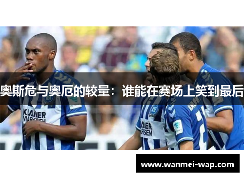 奥斯危与奥厄的较量：谁能在赛场上笑到最后