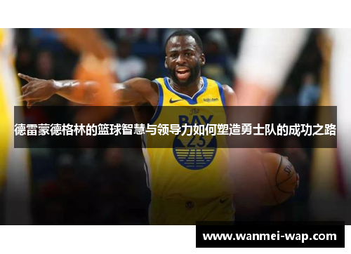 德雷蒙德格林的篮球智慧与领导力如何塑造勇士队的成功之路
