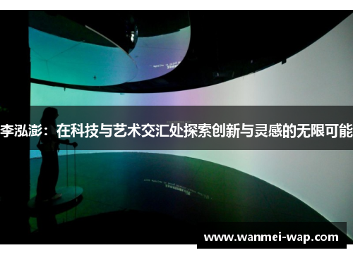 李泓澎：在科技与艺术交汇处探索创新与灵感的无限可能