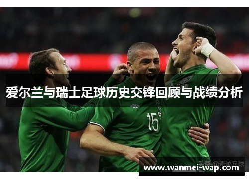 爱尔兰与瑞士足球历史交锋回顾与战绩分析