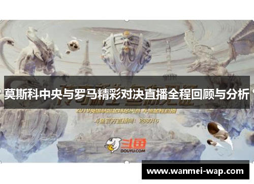 莫斯科中央与罗马精彩对决直播全程回顾与分析