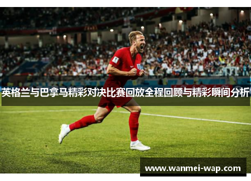 英格兰与巴拿马精彩对决比赛回放全程回顾与精彩瞬间分析
