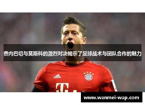 费内巴切与莫斯科的激烈对决揭示了足球战术与团队合作的魅力